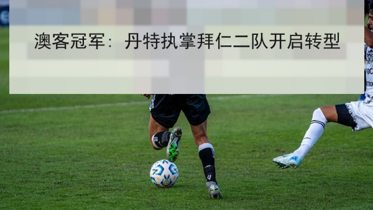 澳客冠军: 丹特执掌拜仁二队开启转型