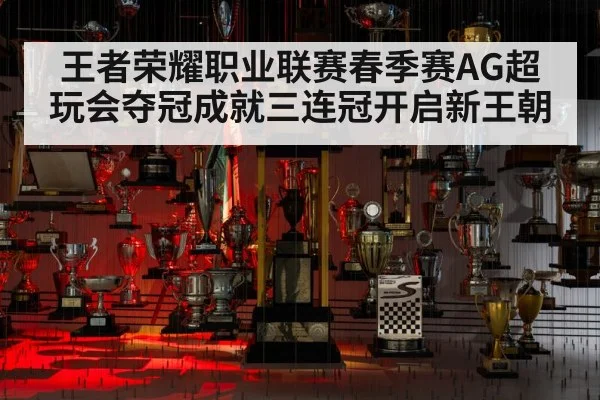 王者荣耀职业联赛春季赛AG超玩会夺冠成就三连冠开启新王朝