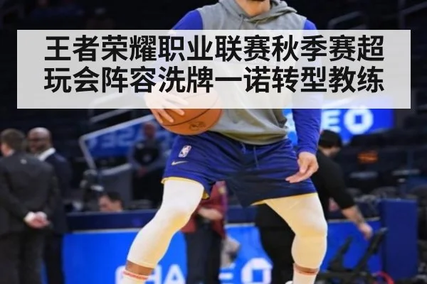 王者荣耀职业联赛秋季赛超玩会阵容洗牌一诺转型教练