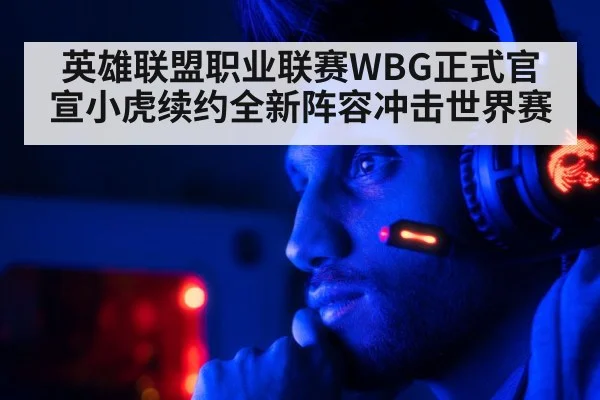 英雄联盟职业联赛WBG正式官宣小虎续约全新阵容冲击世界赛