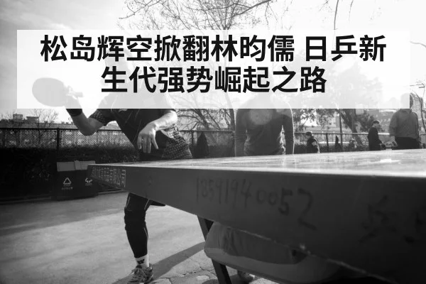 松岛辉空掀翻林昀儒 日乒新生代强势崛起之路