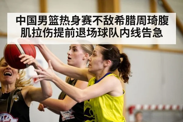 中国男篮热身赛不敌希腊周琦腹肌拉伤提前退场球队内线告急