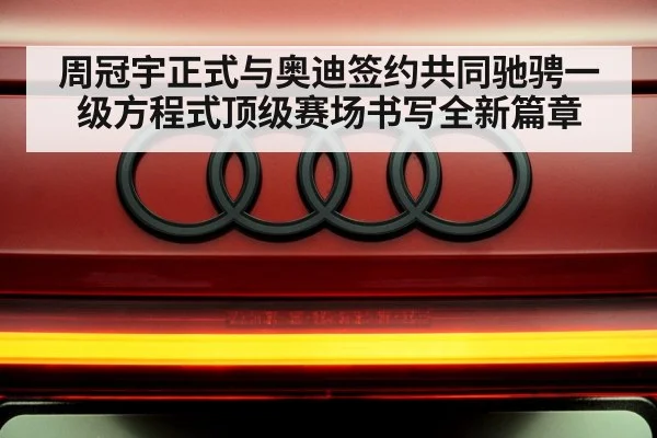 周冠宇正式与奥迪签约共同驰骋一级方程式顶级赛场书写全新篇章