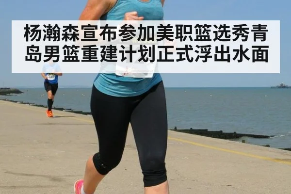 杨瀚森宣布参加美职篮选秀青岛男篮重建计划正式浮出水面